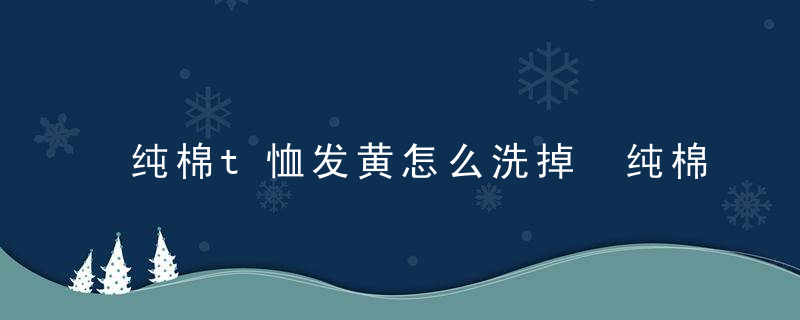 纯棉t恤发黄怎么洗掉 纯棉t恤衫发黄了怎么洗